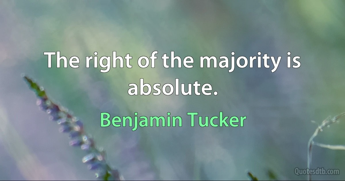 The right of the majority is absolute. (Benjamin Tucker)