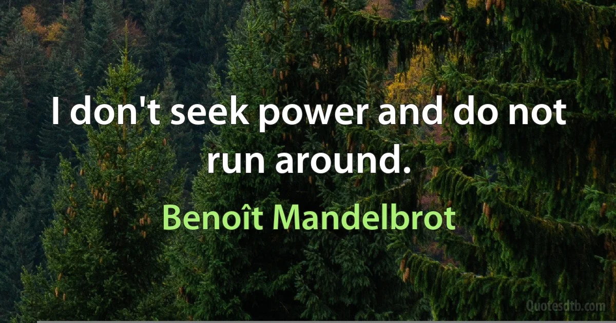 I don't seek power and do not run around. (Benoît Mandelbrot)