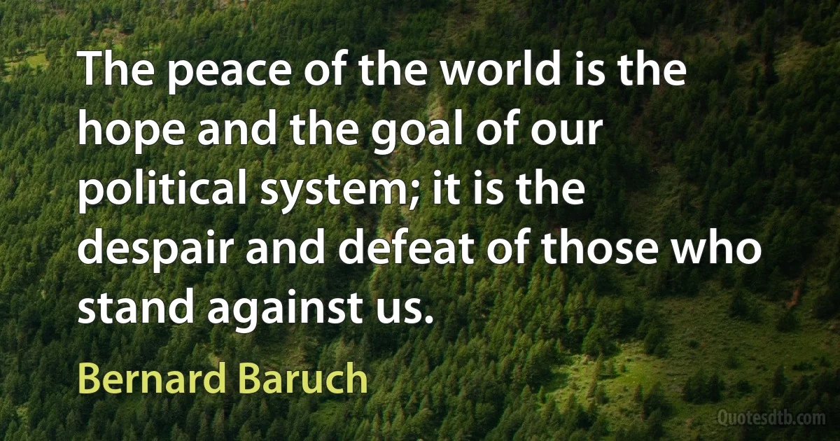 The peace of the world is the hope and the goal of our political system; it is the despair and defeat of those who stand against us. (Bernard Baruch)