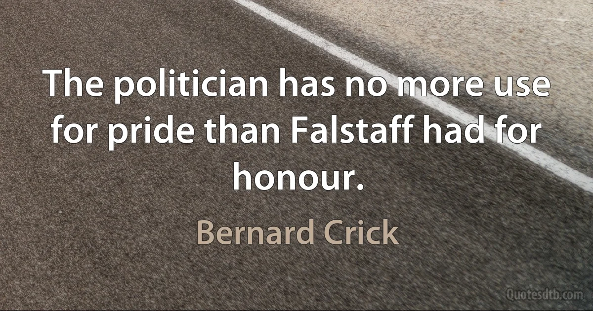 The politician has no more use for pride than Falstaff had for honour. (Bernard Crick)