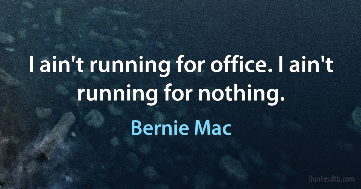 I ain't running for office. I ain't running for nothing. (Bernie Mac)