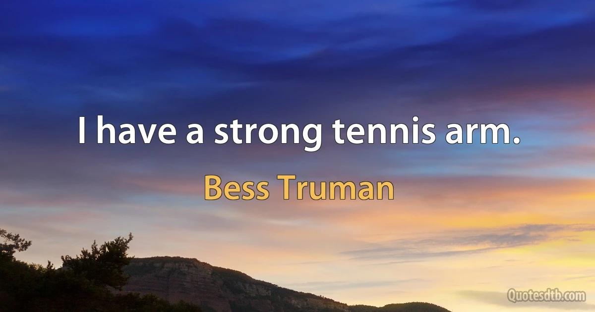 I have a strong tennis arm. (Bess Truman)