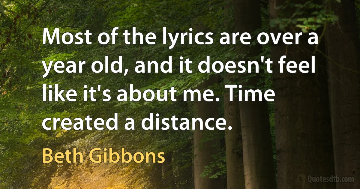 Most of the lyrics are over a year old, and it doesn't feel like it's about me. Time created a distance. (Beth Gibbons)