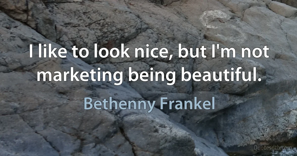 I like to look nice, but I'm not marketing being beautiful. (Bethenny Frankel)