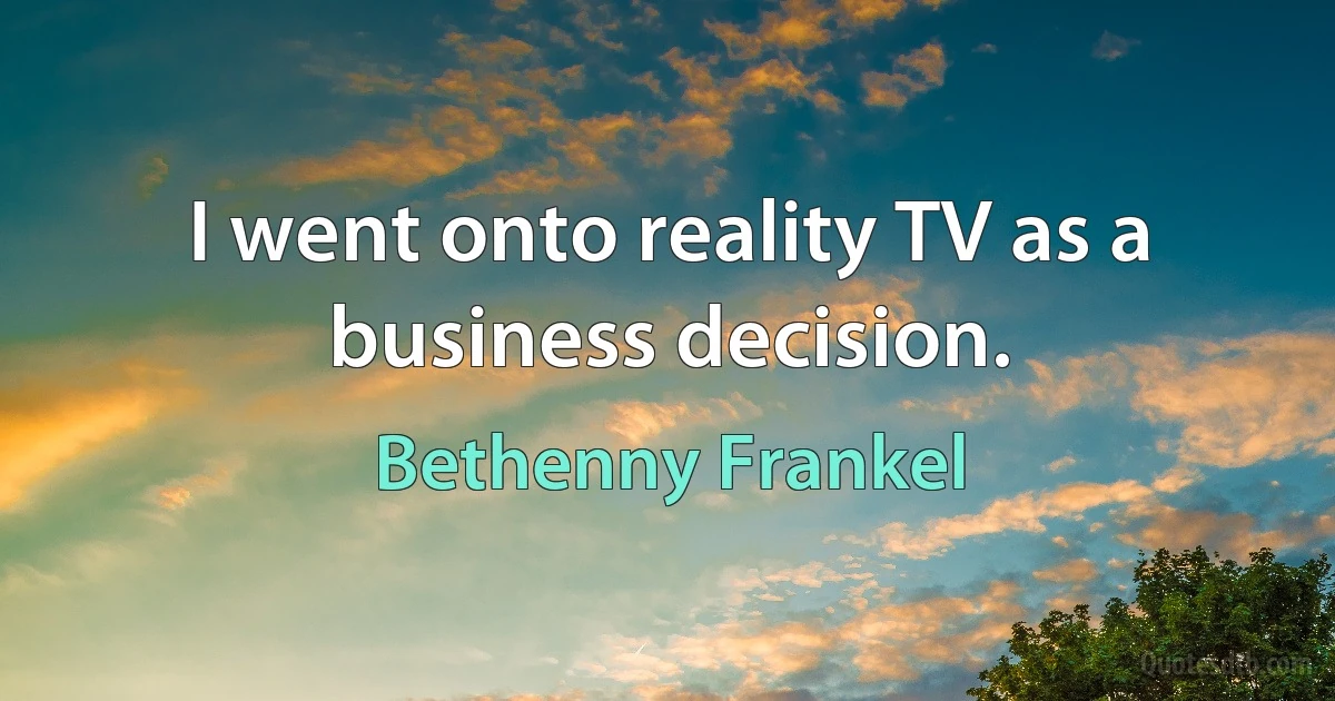 I went onto reality TV as a business decision. (Bethenny Frankel)