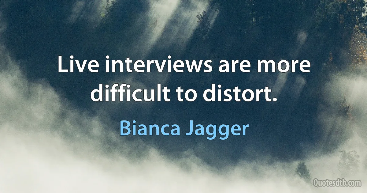 Live interviews are more difficult to distort. (Bianca Jagger)