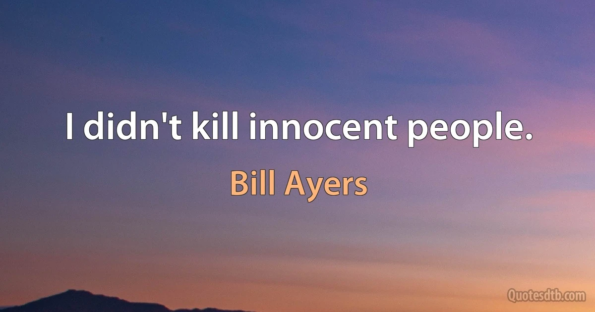 I didn't kill innocent people. (Bill Ayers)