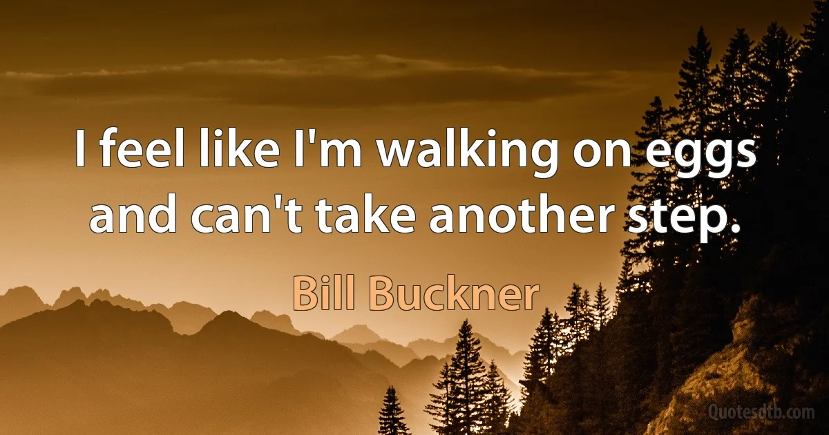 I feel like I'm walking on eggs and can't take another step. (Bill Buckner)