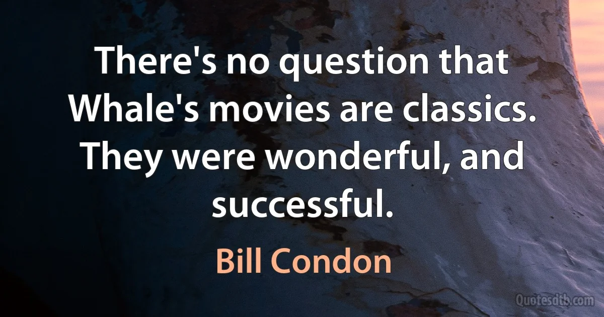 There's no question that Whale's movies are classics. They were wonderful, and successful. (Bill Condon)