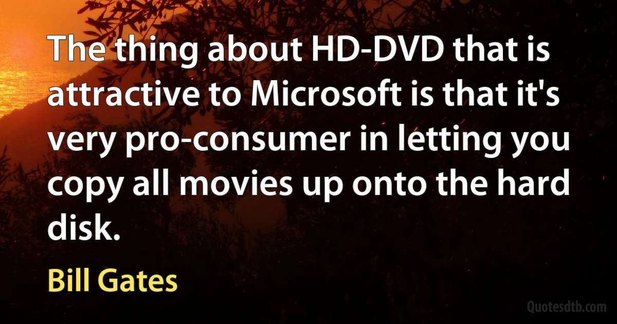 The thing about HD-DVD that is attractive to Microsoft is that it's very pro-consumer in letting you copy all movies up onto the hard disk. (Bill Gates)