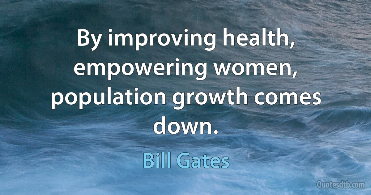 By improving health, empowering women, population growth comes down. (Bill Gates)