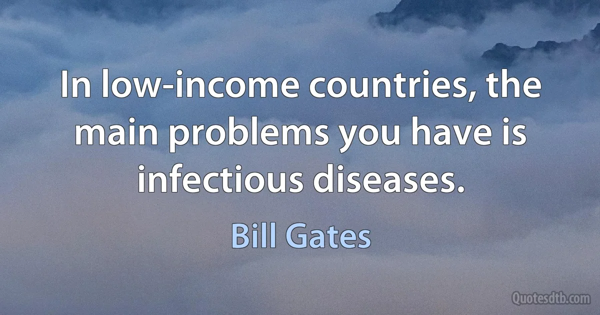 In low-income countries, the main problems you have is infectious diseases. (Bill Gates)