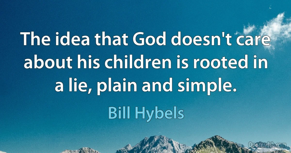 The idea that God doesn't care about his children is rooted in a lie, plain and simple. (Bill Hybels)