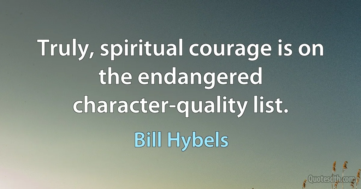 Truly, spiritual courage is on the endangered character-quality list. (Bill Hybels)