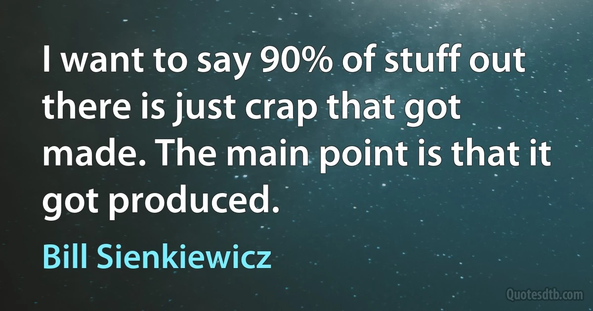 I want to say 90% of stuff out there is just crap that got made. The main point is that it got produced. (Bill Sienkiewicz)