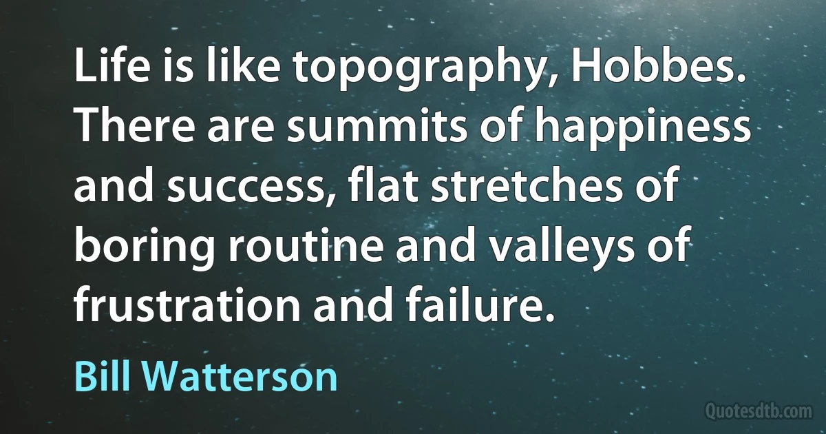 Life is like topography, Hobbes. There are summits of happiness and success, flat stretches of boring routine and valleys of frustration and failure. (Bill Watterson)