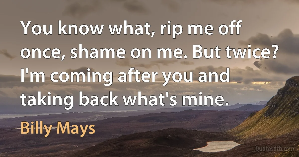 You know what, rip me off once, shame on me. But twice? I'm coming after you and taking back what's mine. (Billy Mays)