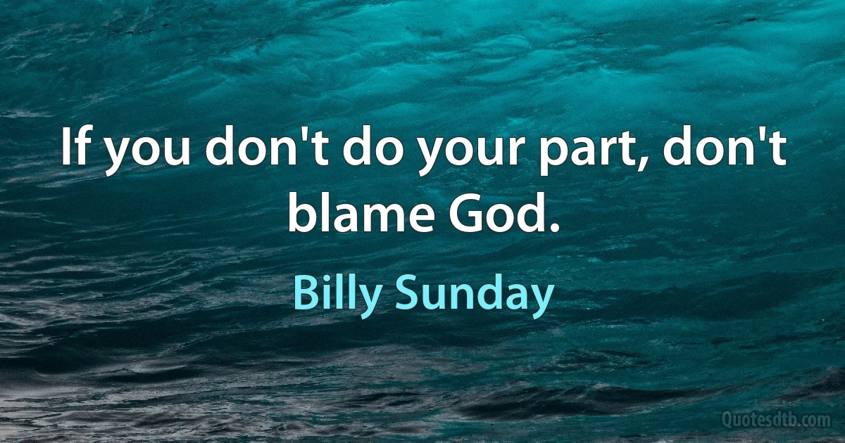 If you don't do your part, don't blame God. (Billy Sunday)