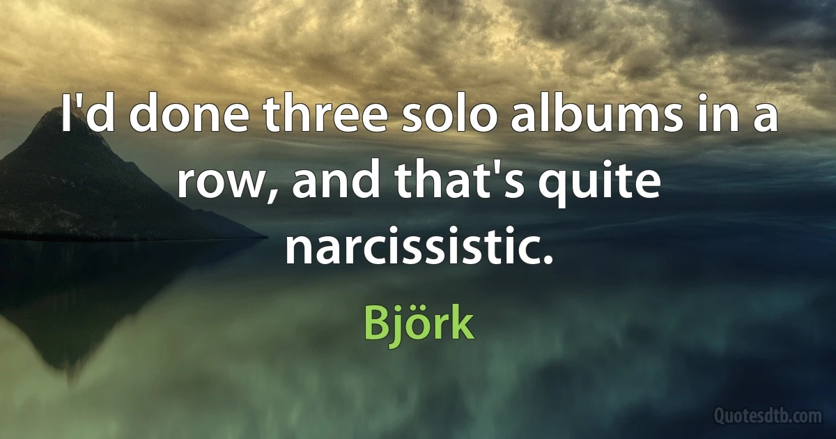 I'd done three solo albums in a row, and that's quite narcissistic. (Björk)