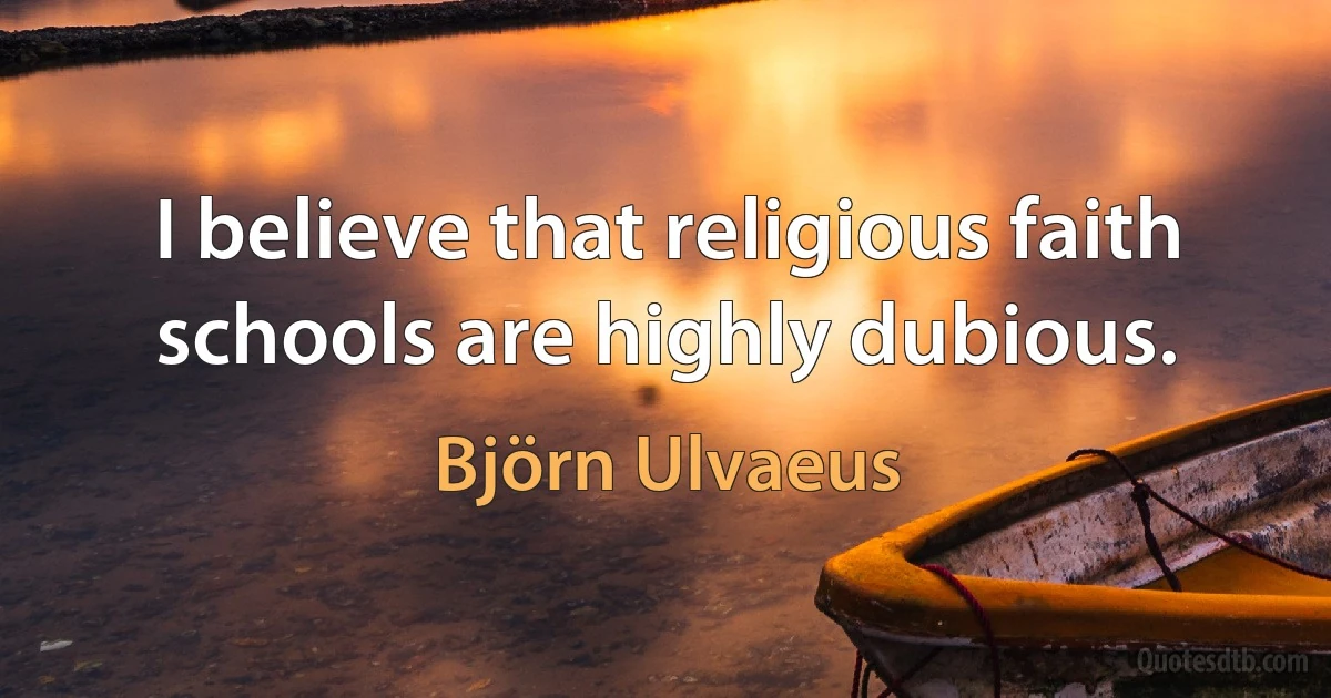 I believe that religious faith schools are highly dubious. (Björn Ulvaeus)