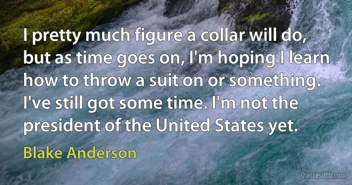 I pretty much figure a collar will do, but as time goes on, I'm hoping I learn how to throw a suit on or something. I've still got some time. I'm not the president of the United States yet. (Blake Anderson)