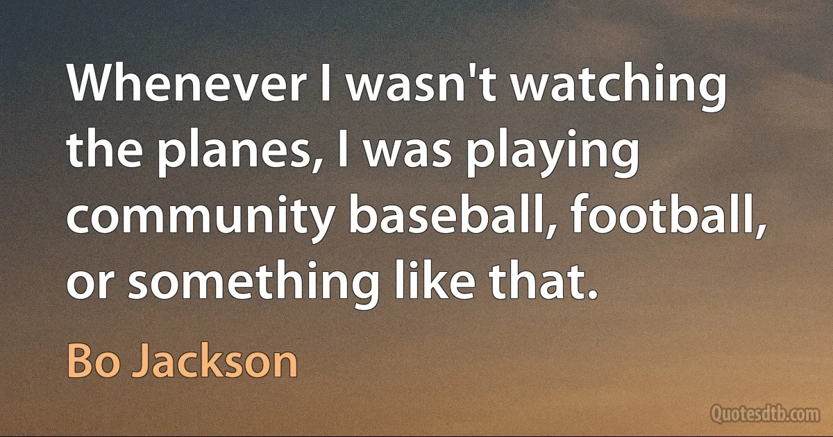 Whenever I wasn't watching the planes, I was playing community baseball, football, or something like that. (Bo Jackson)