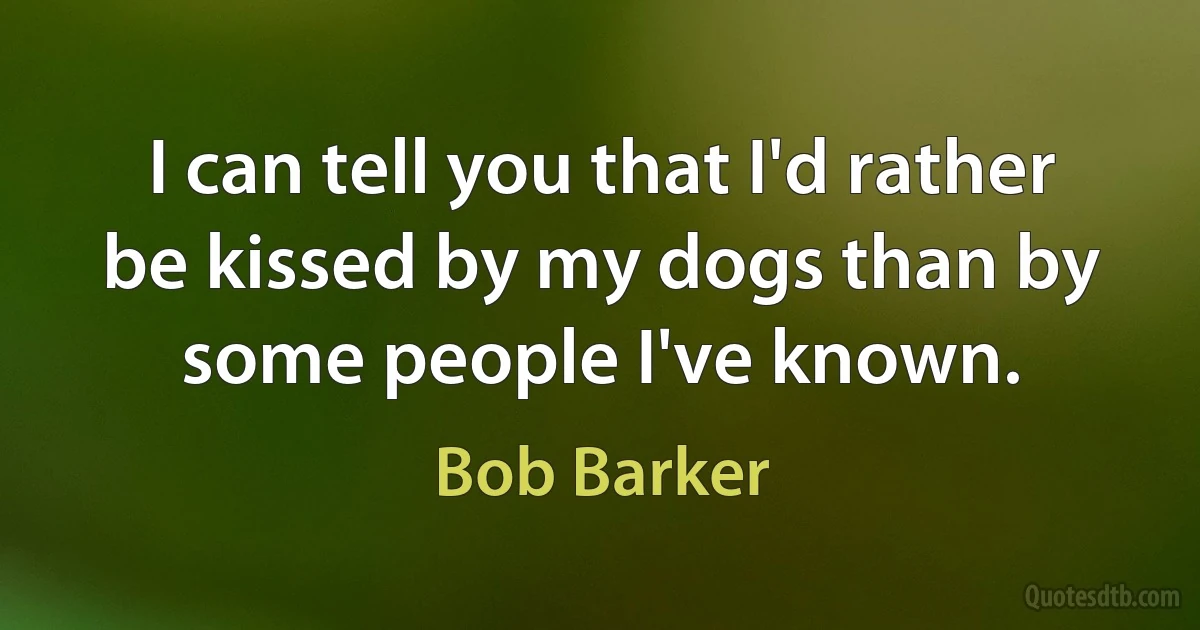 I can tell you that I'd rather be kissed by my dogs than by some people I've known. (Bob Barker)