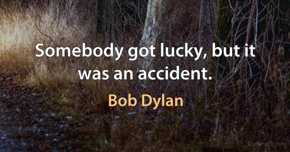 Somebody got lucky, but it was an accident. (Bob Dylan)