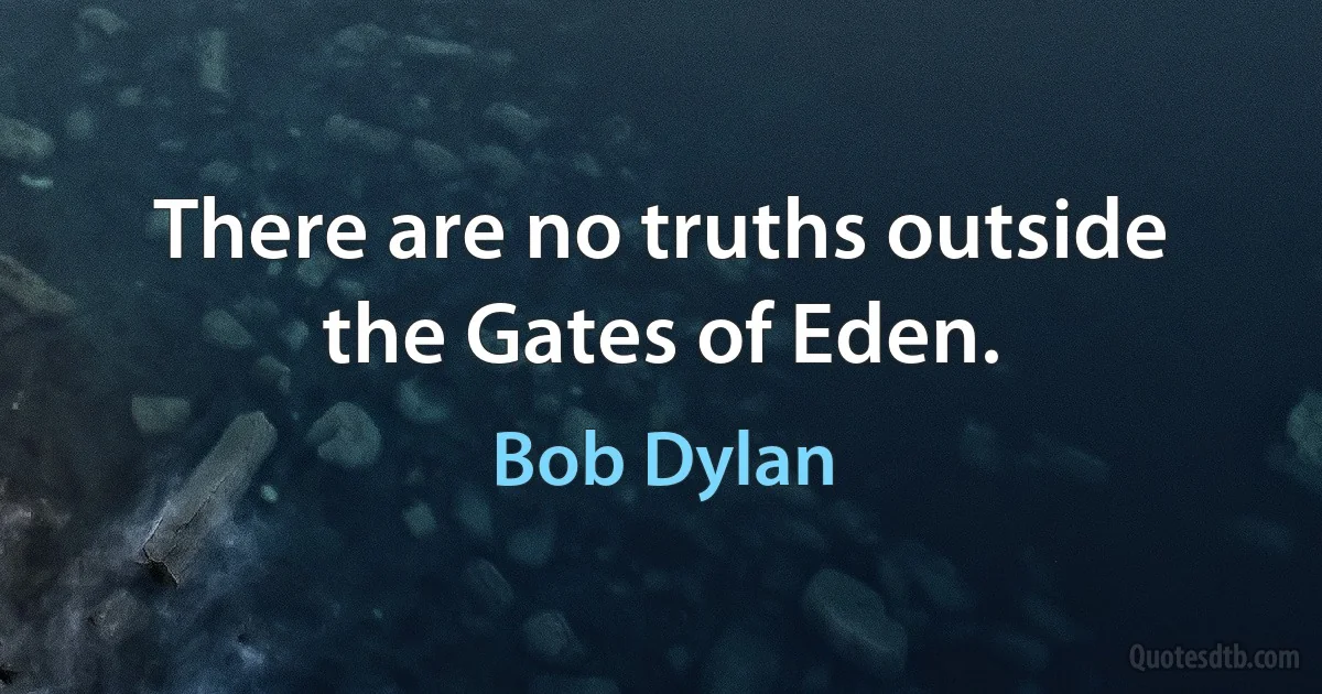 There are no truths outside the Gates of Eden. (Bob Dylan)