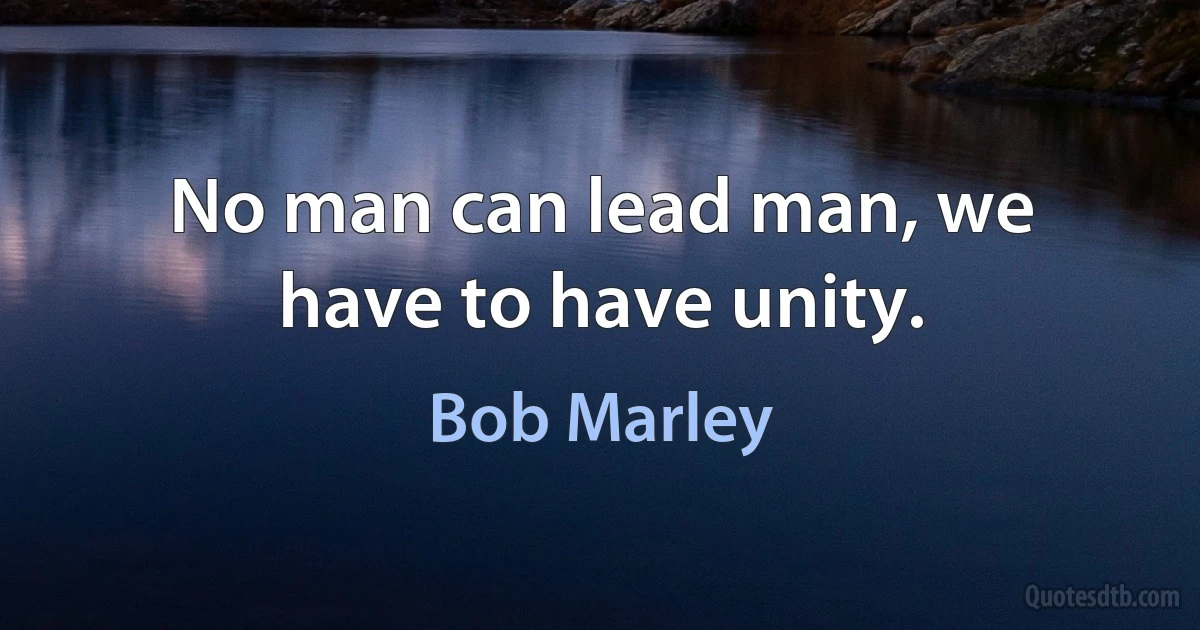 No man can lead man, we have to have unity. (Bob Marley)