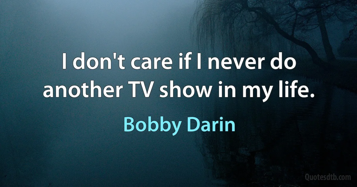 I don't care if I never do another TV show in my life. (Bobby Darin)