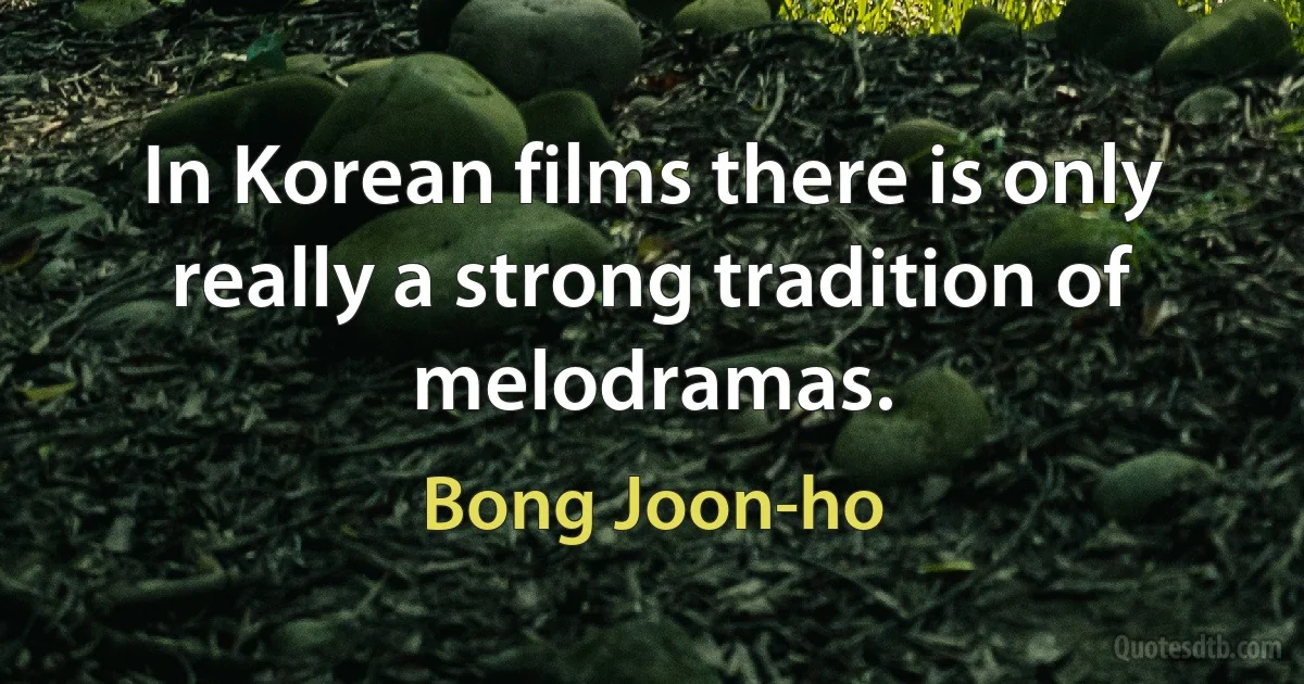 In Korean films there is only really a strong tradition of melodramas. (Bong Joon-ho)