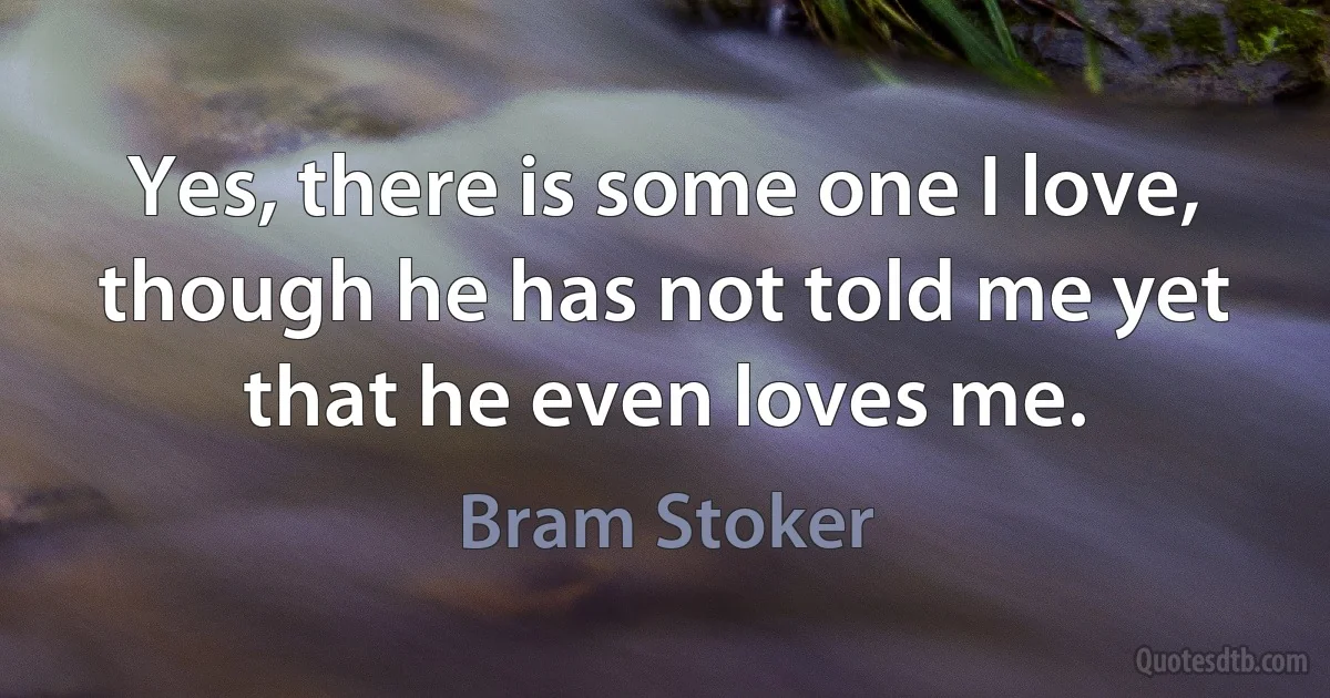 Yes, there is some one I love, though he has not told me yet that he even loves me. (Bram Stoker)