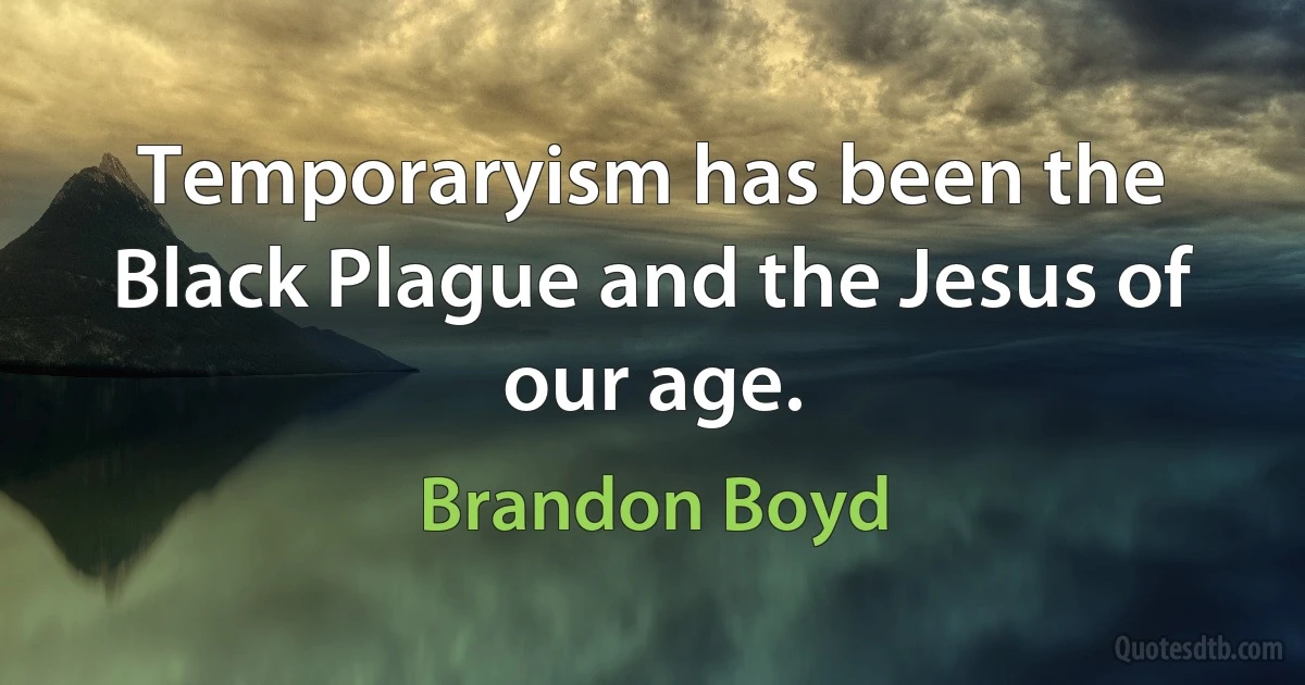 Temporaryism has been the Black Plague and the Jesus of our age. (Brandon Boyd)