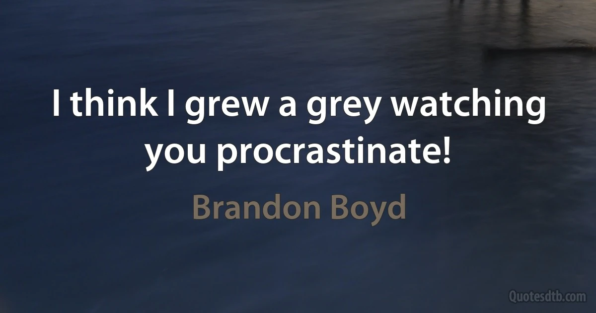 I think I grew a grey watching you procrastinate! (Brandon Boyd)