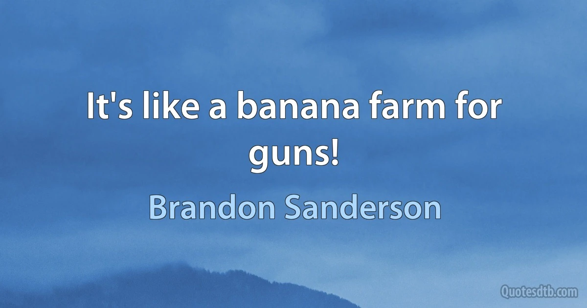 It's like a banana farm for guns! (Brandon Sanderson)