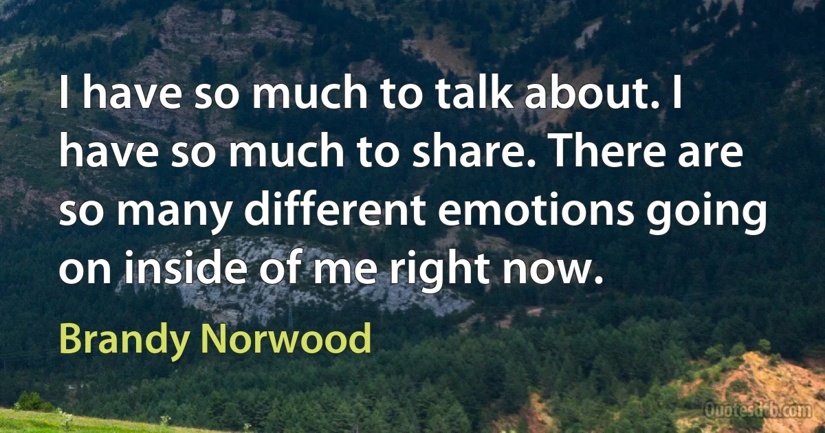 I have so much to talk about. I have so much to share. There are so many different emotions going on inside of me right now. (Brandy Norwood)