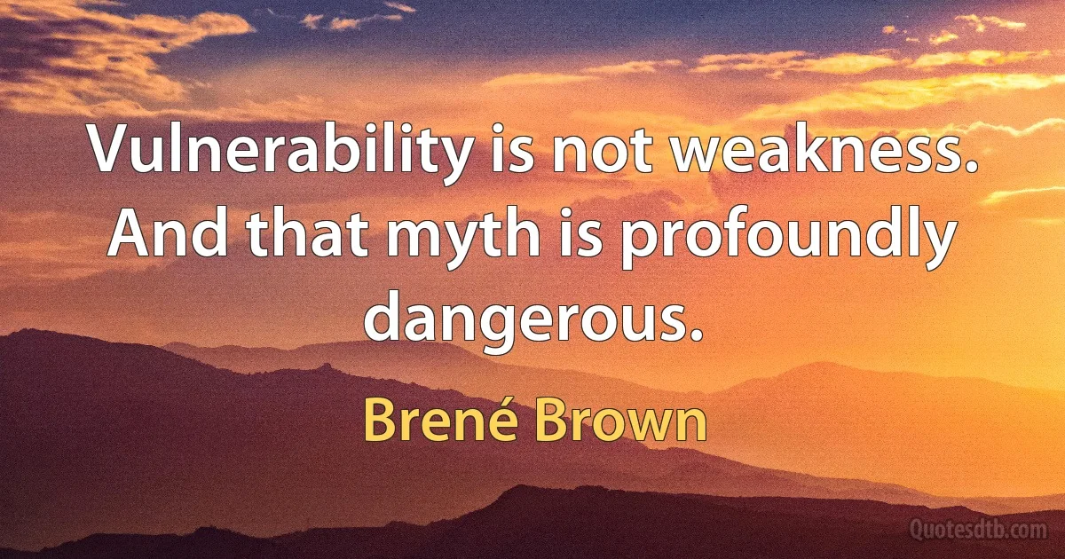 Vulnerability is not weakness. And that myth is profoundly dangerous. (Brené Brown)