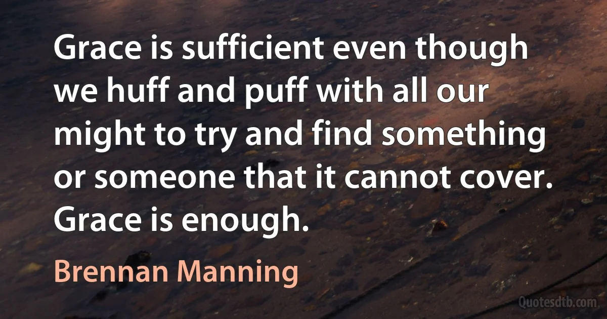 Grace is sufficient even though we huff and puff with all our might to try and find something or someone that it cannot cover. Grace is enough. (Brennan Manning)