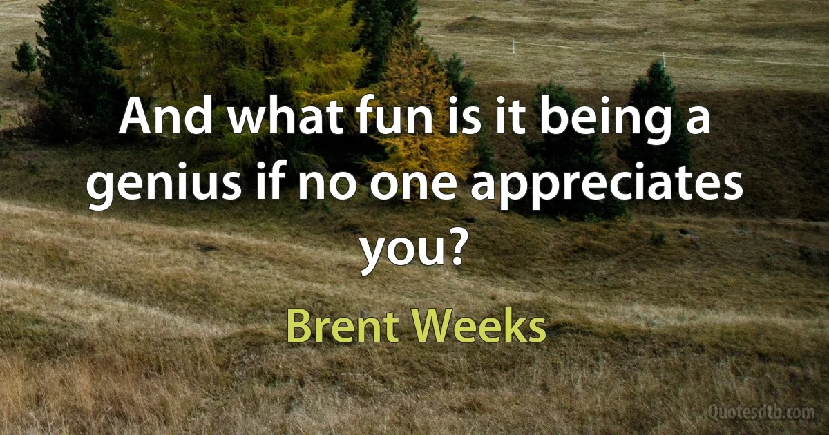 And what fun is it being a genius if no one appreciates you? (Brent Weeks)