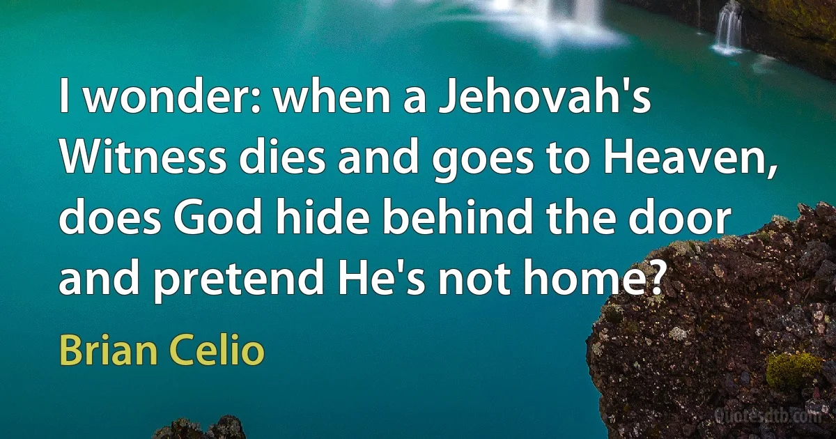 I wonder: when a Jehovah's Witness dies and goes to Heaven, does God hide behind the door and pretend He's not home? (Brian Celio)