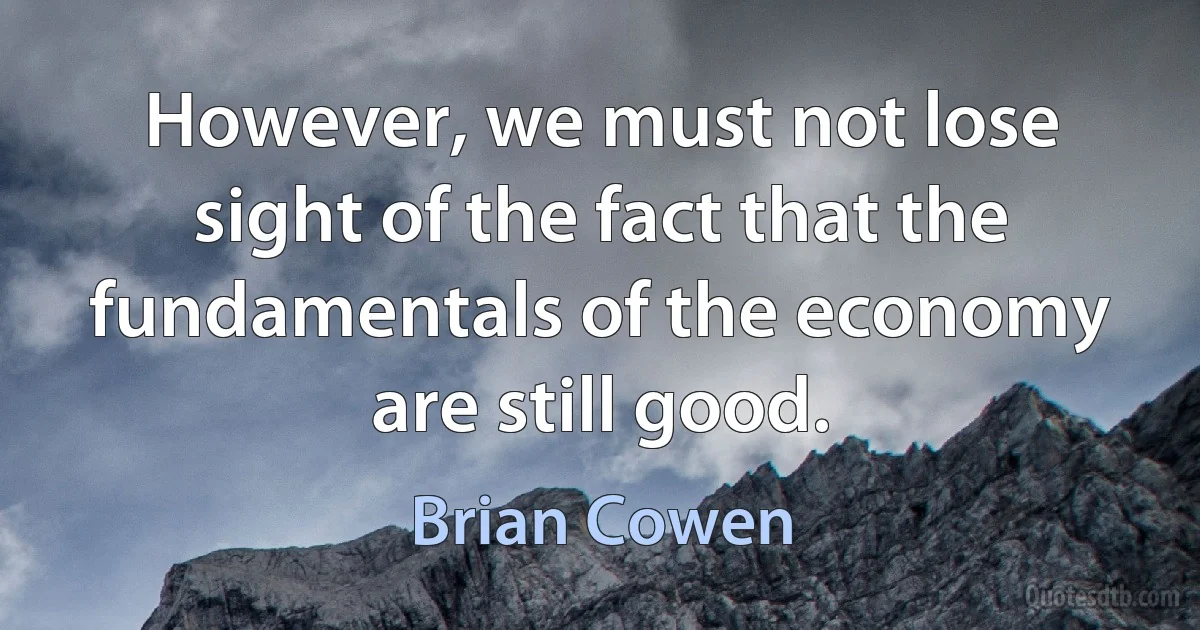 However, we must not lose sight of the fact that the fundamentals of the economy are still good. (Brian Cowen)