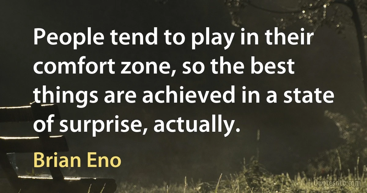 People tend to play in their comfort zone, so the best things are achieved in a state of surprise, actually. (Brian Eno)