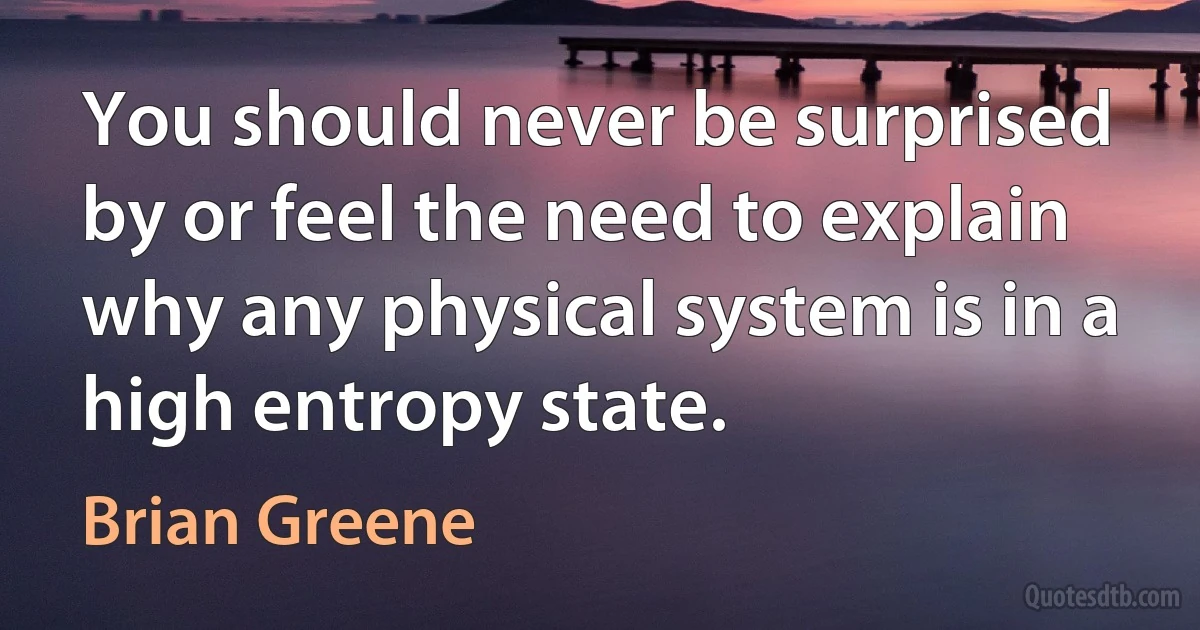 You should never be surprised by or feel the need to explain why any physical system is in a high entropy state. (Brian Greene)