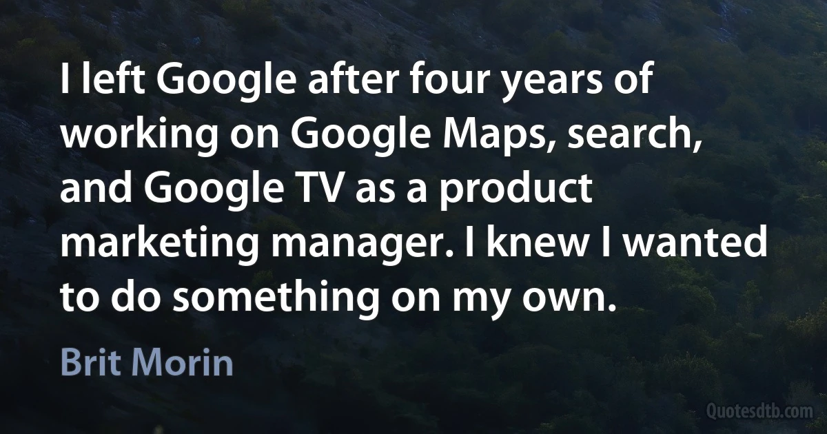 I left Google after four years of working on Google Maps, search, and Google TV as a product marketing manager. I knew I wanted to do something on my own. (Brit Morin)