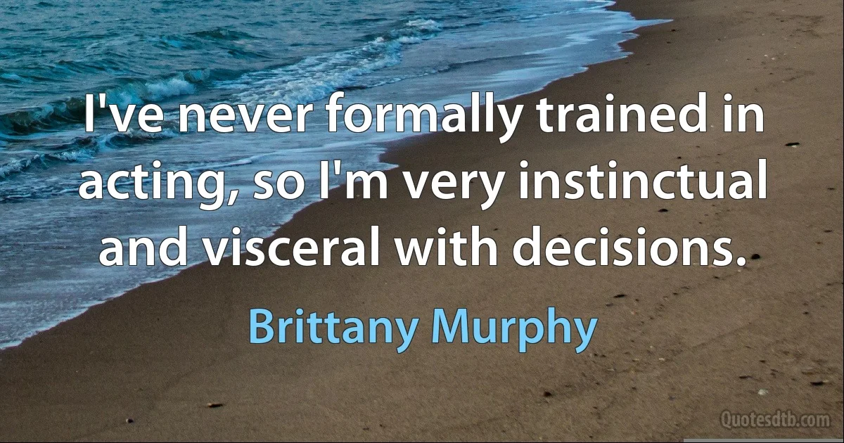 I've never formally trained in acting, so I'm very instinctual and visceral with decisions. (Brittany Murphy)