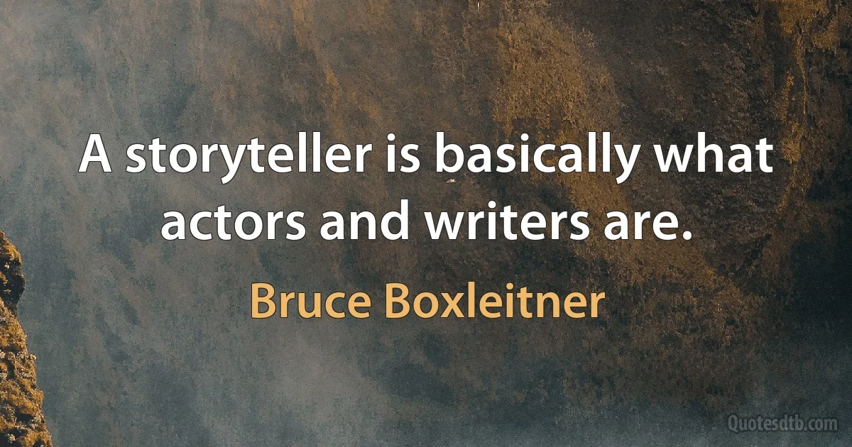 A storyteller is basically what actors and writers are. (Bruce Boxleitner)