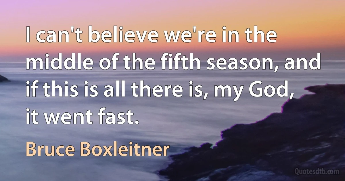 I can't believe we're in the middle of the fifth season, and if this is all there is, my God, it went fast. (Bruce Boxleitner)