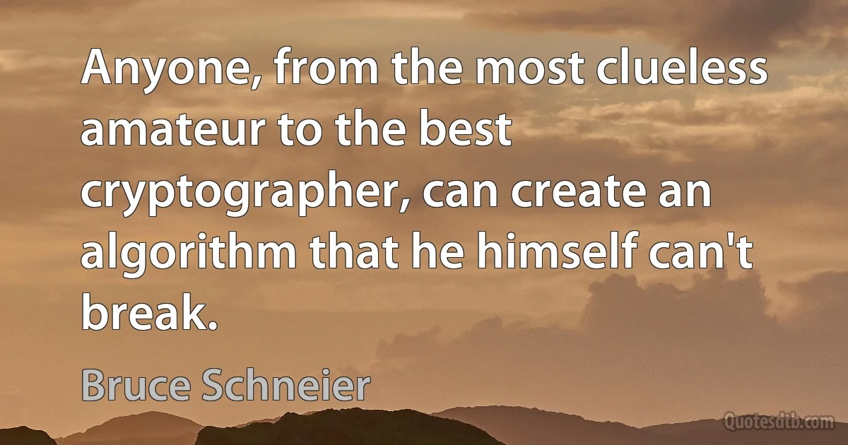 Anyone, from the most clueless amateur to the best cryptographer, can create an algorithm that he himself can't break. (Bruce Schneier)