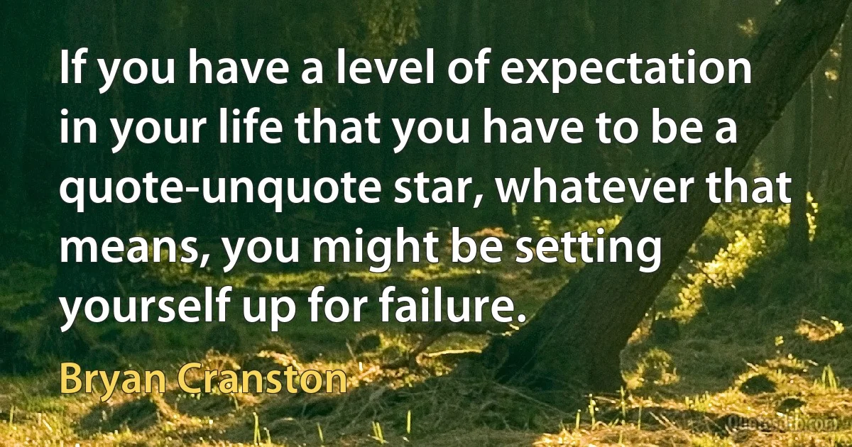 If you have a level of expectation in your life that you have to be a quote-unquote star, whatever that means, you might be setting yourself up for failure. (Bryan Cranston)